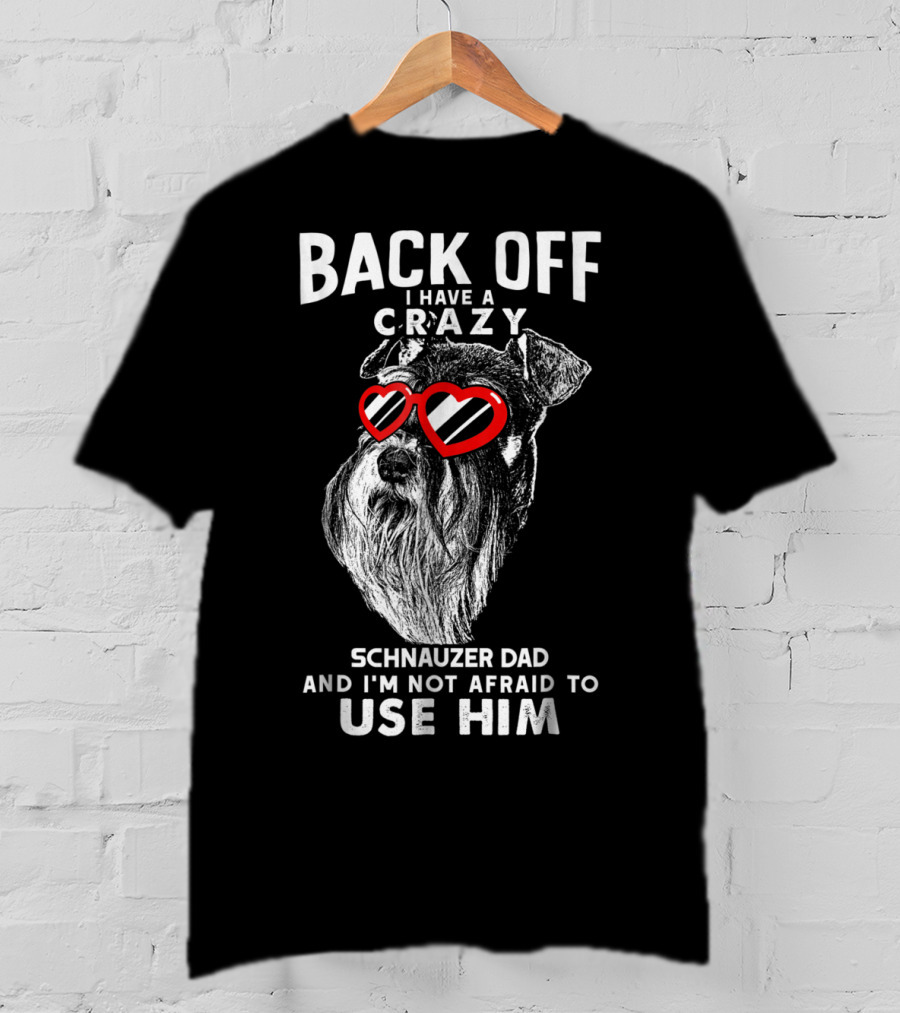 Back Off I Have A Crazy Schnauzer Dad And I'm Not Afraid To Use Him T-Shirt