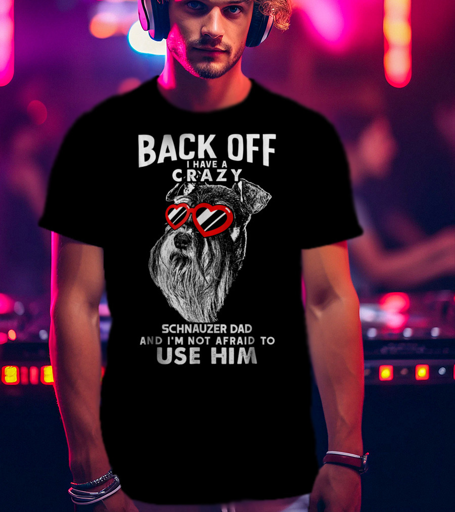 Back Off I Have A Crazy Schnauzer Dad And I'm Not Afraid To Use Him T-Shirt