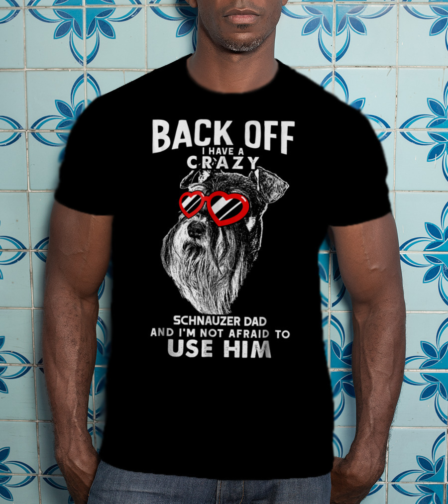 Back Off I Have A Crazy Schnauzer Dad And I'm Not Afraid To Use Him T-Shirt