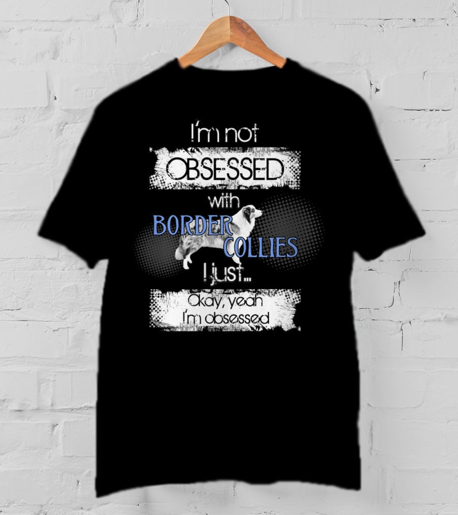 I'm Not Obsessed With Border Collies I Just Okay Yeah I'm Obsessed Border Collies Lover For Border Collie Dog Mom Or Dad26 T-Shirt