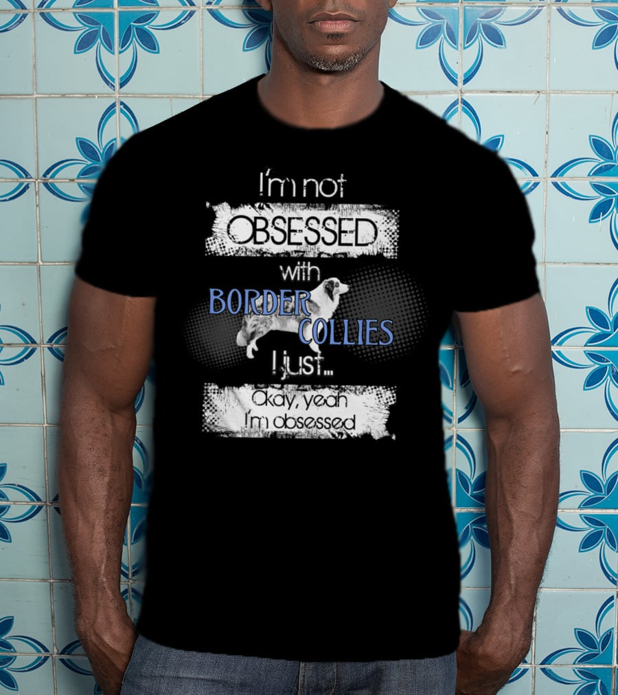 I'm Not Obsessed With Border Collies I Just Okay Yeah I'm Obsessed Border Collies Lover For Border Collie Dog Mom Or Dad26 T-Shirt