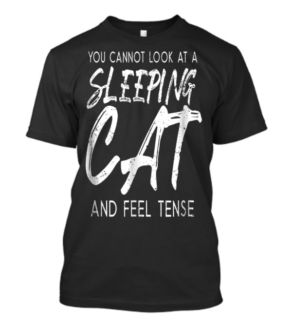 You Cannot Look At A Sleeping Cat And Feel Tense Cat Dad27 T-Shirt