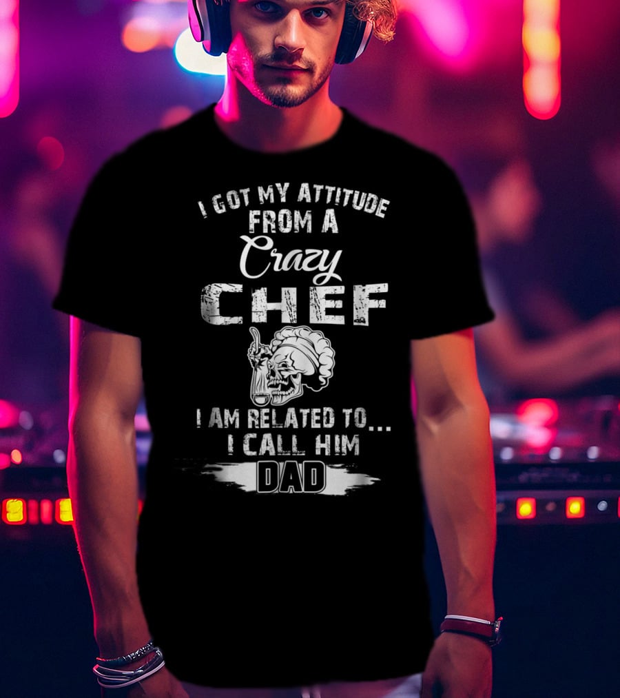 I Got My Attitude From A Crazy Chef I Am Related To I Call Him Dad T-Shirt