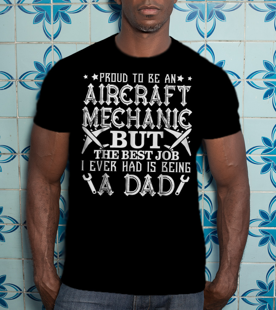 Proud To Be An Aircraft Mechanic But The Best Job I Ever Had Is Being A Dad T-Shirt