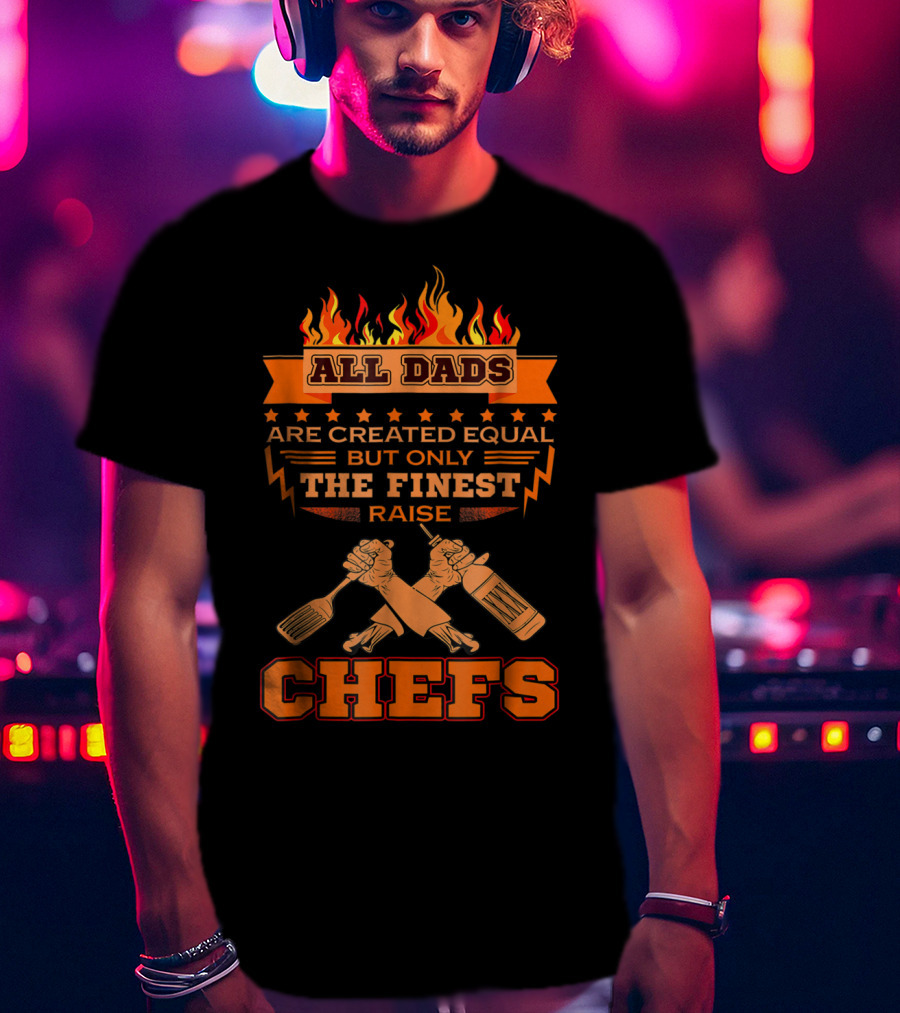 All Dads Are Created Equal But Only The Finest Raise Chefs T-Shirt