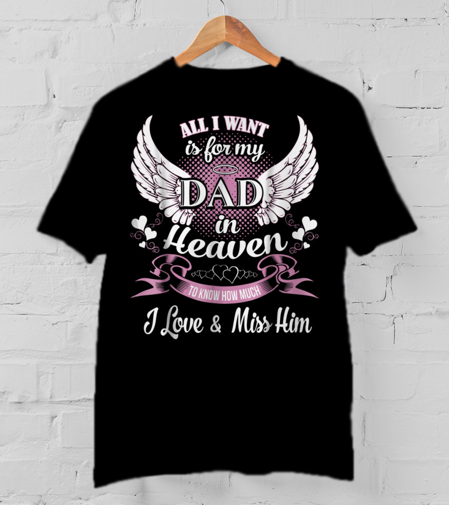 All I Want Is For My Dad In Heaven To Know How Much I Love And Miss Him T-Shirt