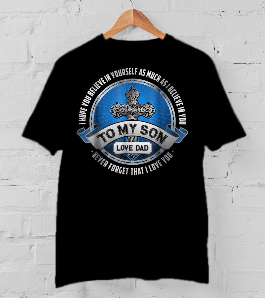 To My Son Love Dad I Hope You Believe In Yourself As Much As I Believe In You Never Forget That I Love You T-Shirt