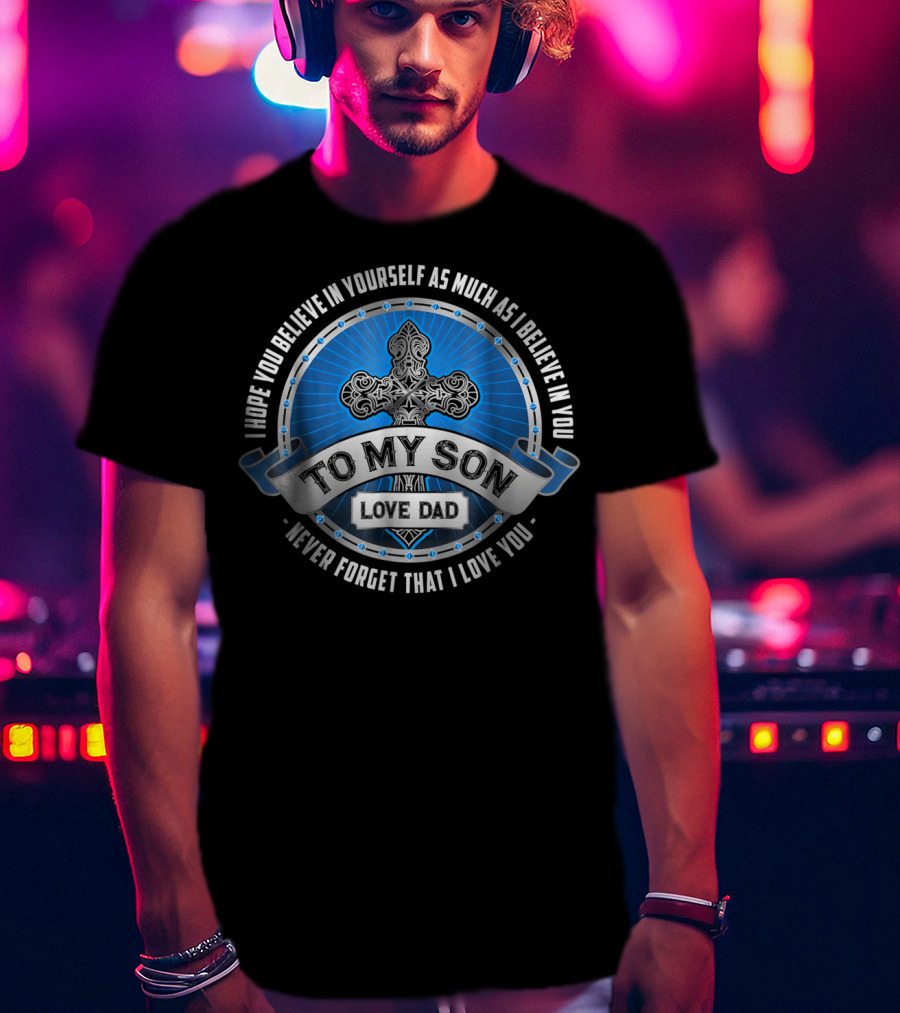 To My Son Love Dad I Hope You Believe In Yourself As Much As I Believe In You Never Forget That I Love You T-Shirt