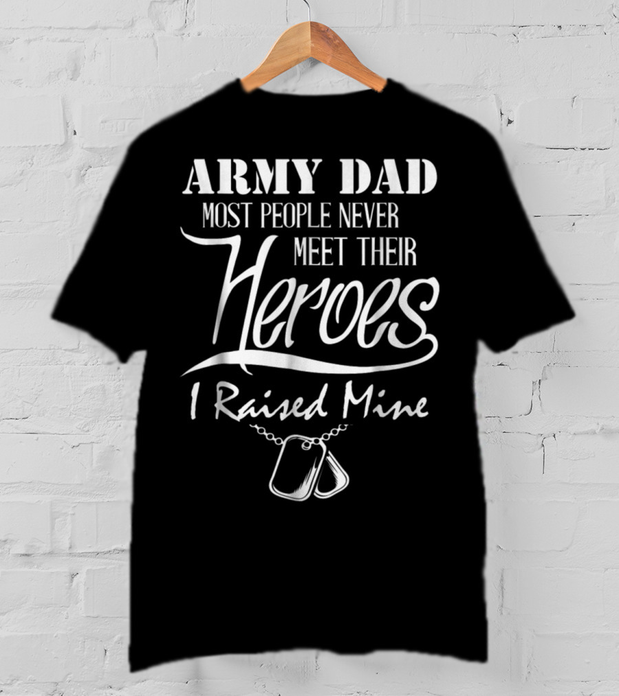 Army Dad Most People Never Meet Their Heroes I Raised Mine T-Shirt