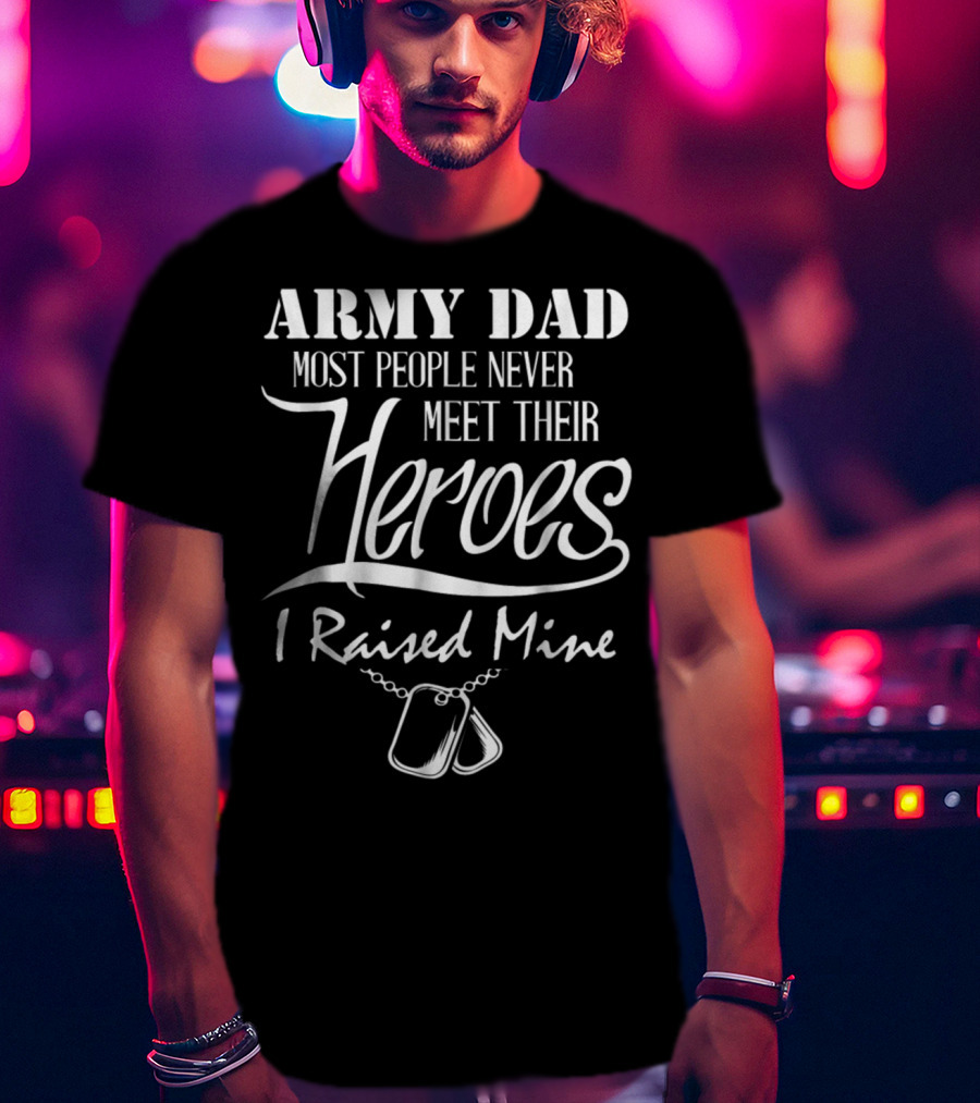 Army Dad Most People Never Meet Their Heroes I Raised Mine T-Shirt