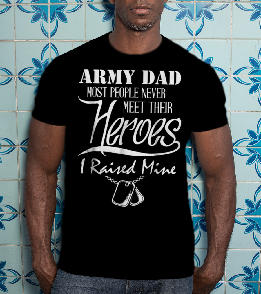 Army Dad Most People Never Meet Their Heroes I Raised Mine T-Shirt