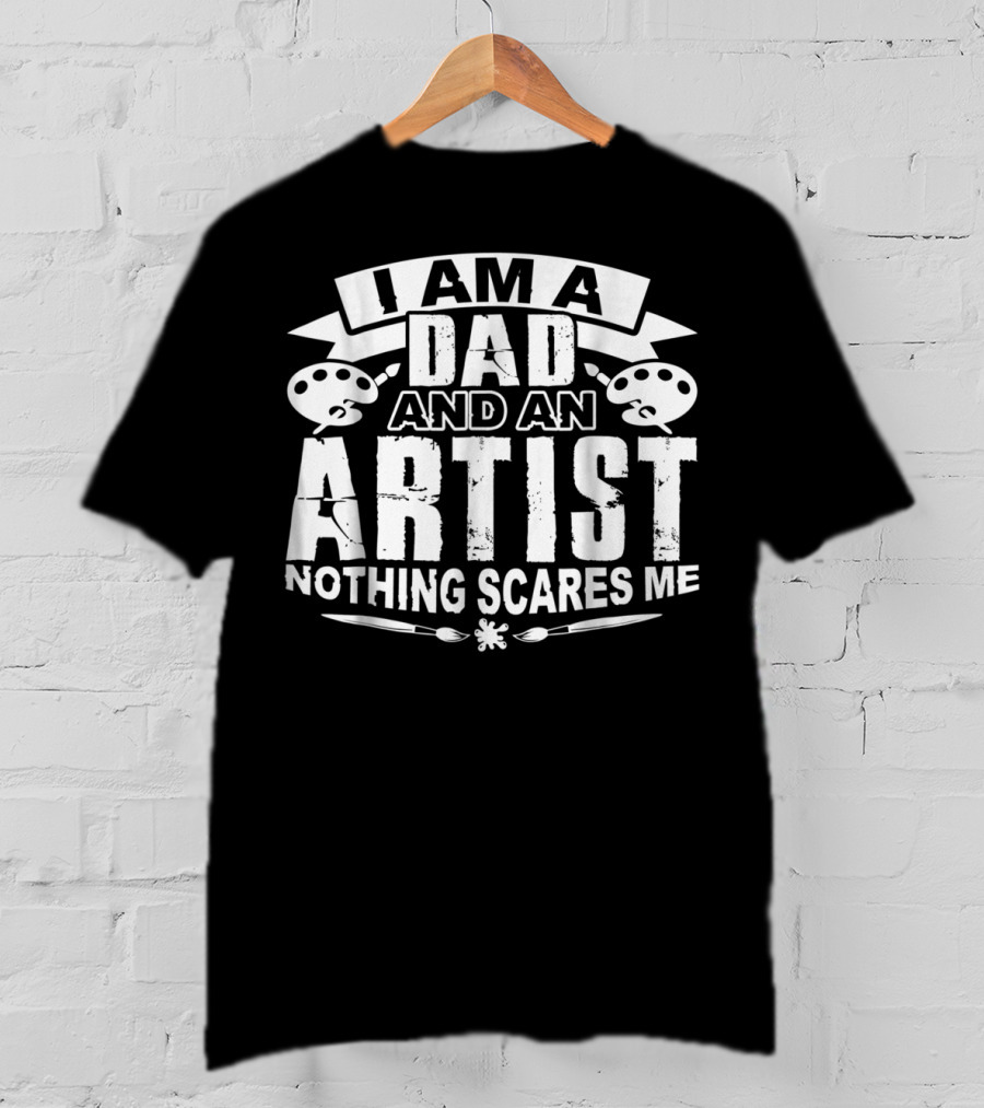 I Am A Dad And An Artist Nothing Scares Me T-Shirt