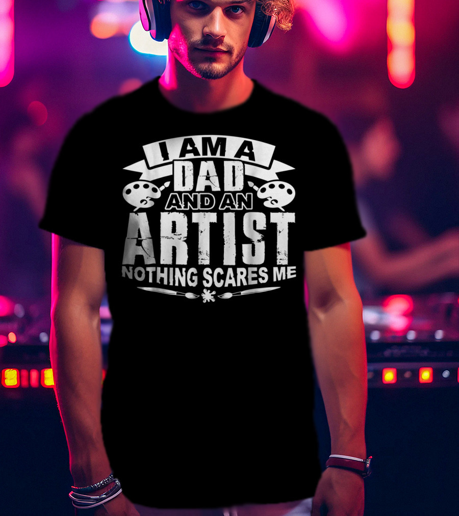 I Am A Dad And An Artist Nothing Scares Me T-Shirt