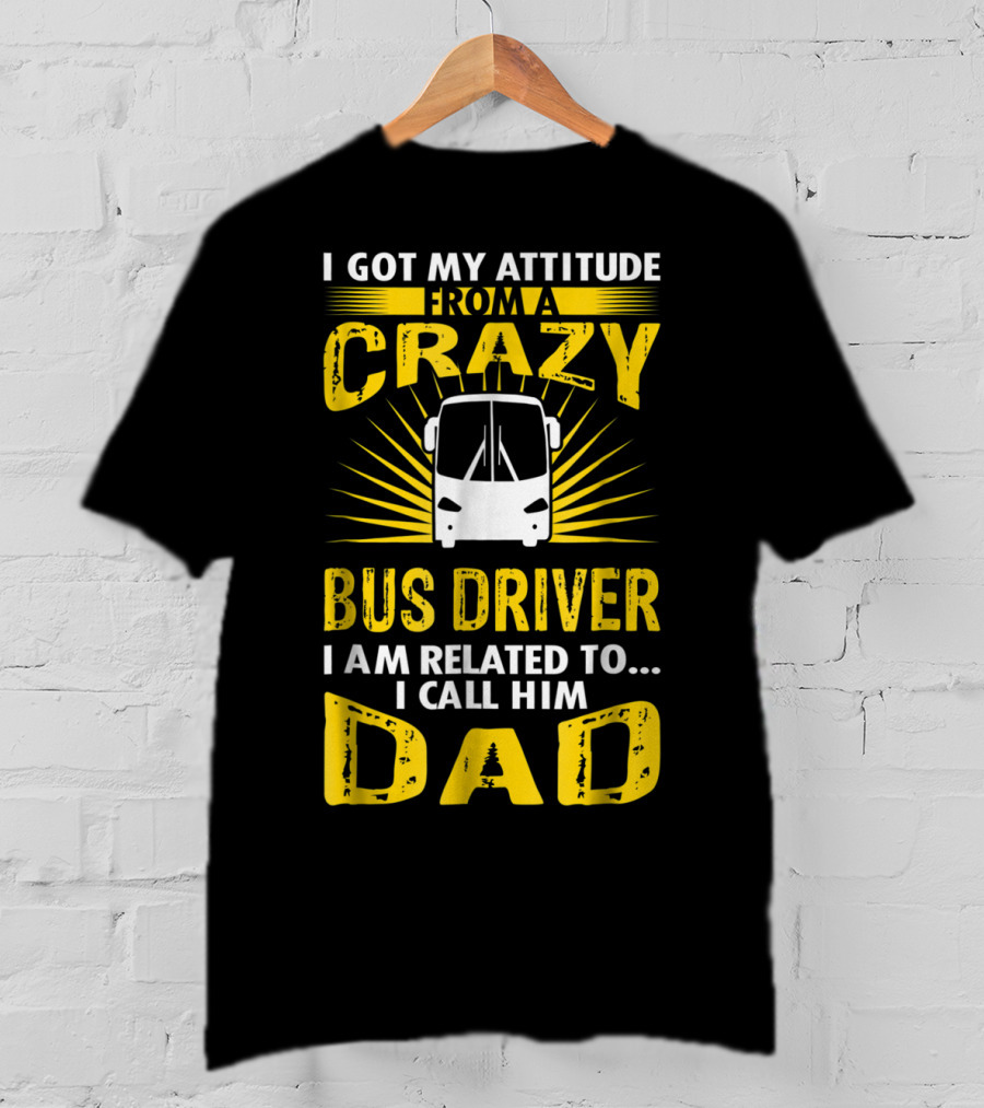 I Got My Attitude From A Crazy Bus Driver I Am Related To I Call Him Dad T-Shirt