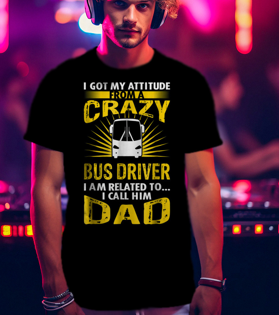 I Got My Attitude From A Crazy Bus Driver I Am Related To I Call Him Dad T-Shirt