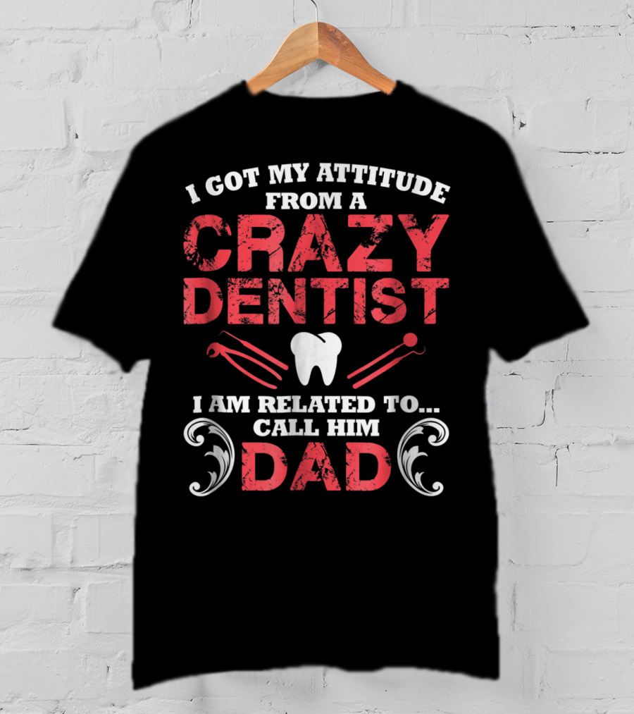 I Got My Attitude From A Crazy Dentist I Am Related To Call Him Dad T-Shirt