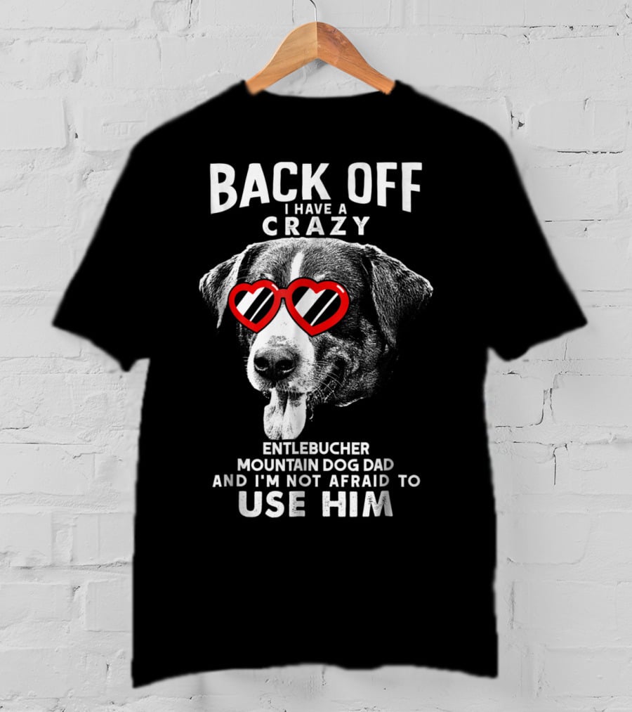 Back Off I Have A Crazy Entlebucher Mountain Dog Dad And I'm Not Afraid To Use Him T-Shirt