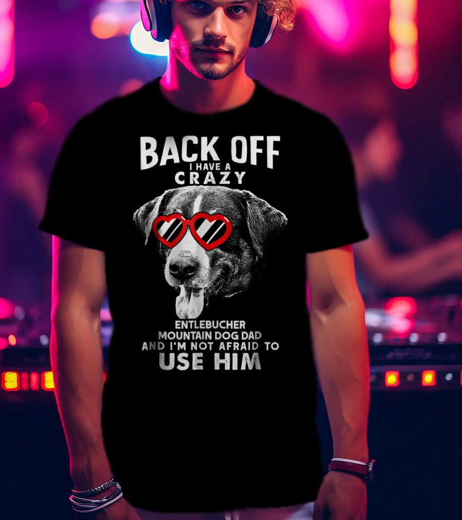 Back Off I Have A Crazy Entlebucher Mountain Dog Dad And I'm Not Afraid To Use Him T-Shirt