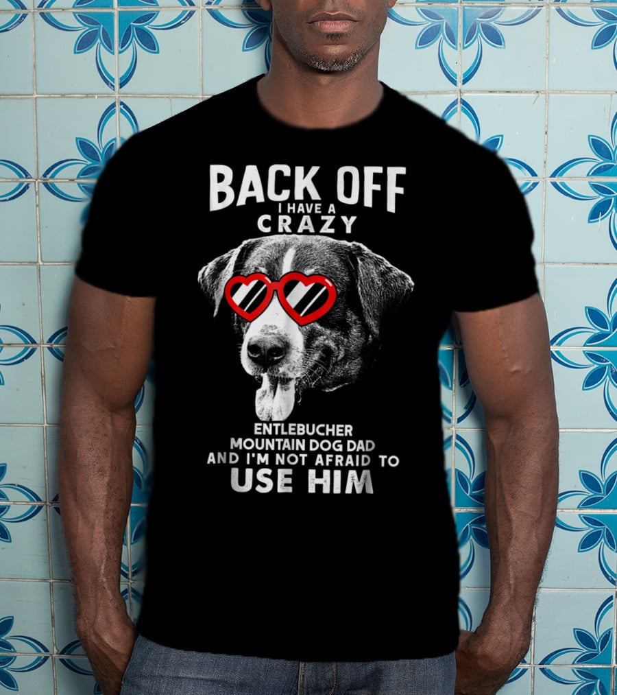 Back Off I Have A Crazy Entlebucher Mountain Dog Dad And I'm Not Afraid To Use Him T-Shirt