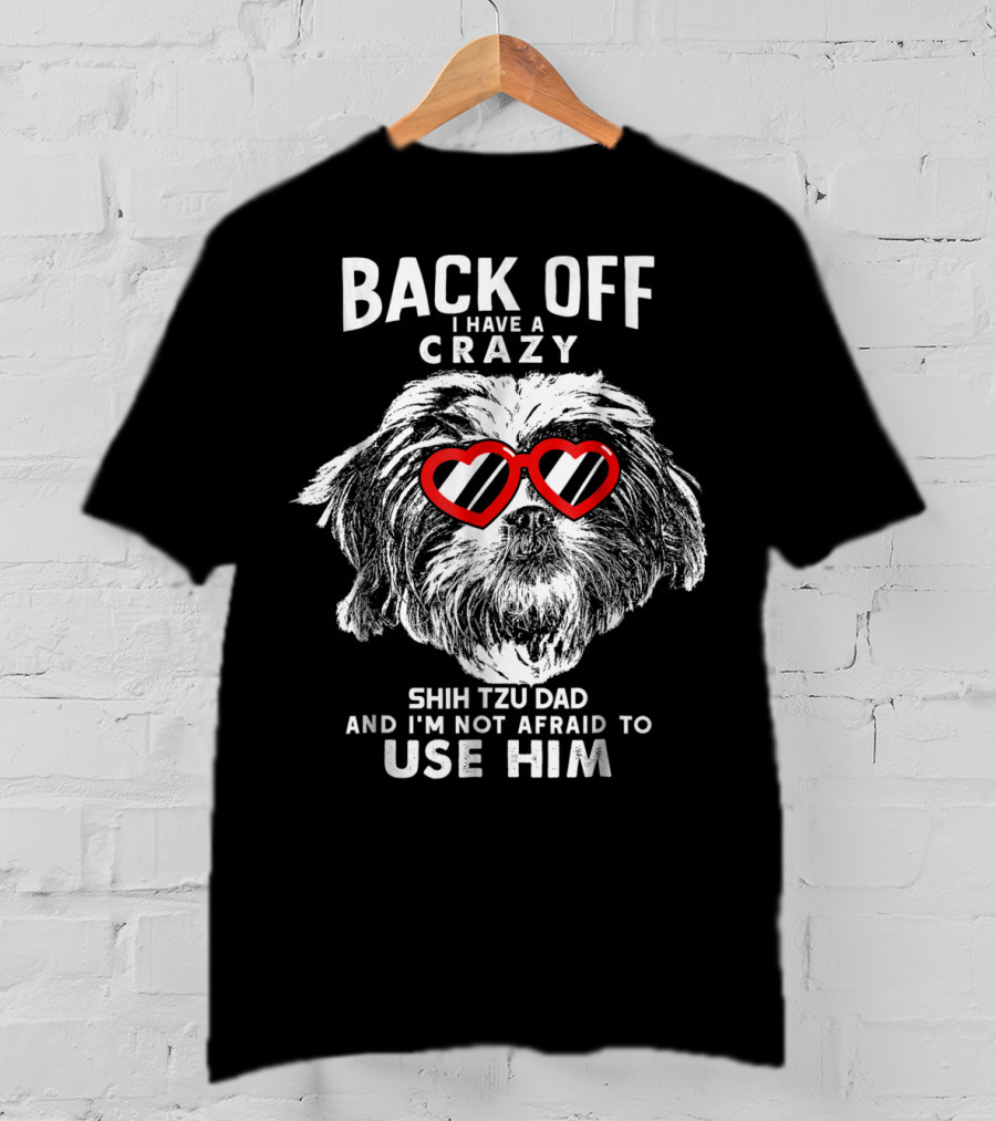 Back Off I Have A Crazy Shih Tzu Dad And I'm Not Afraid To Use Him T-Shirt