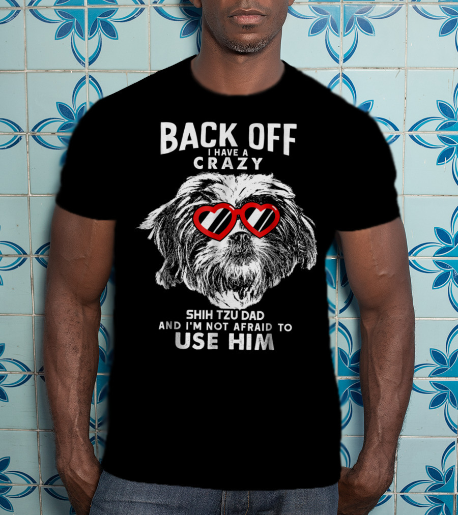 Back Off I Have A Crazy Shih Tzu Dad And I'm Not Afraid To Use Him T-Shirt