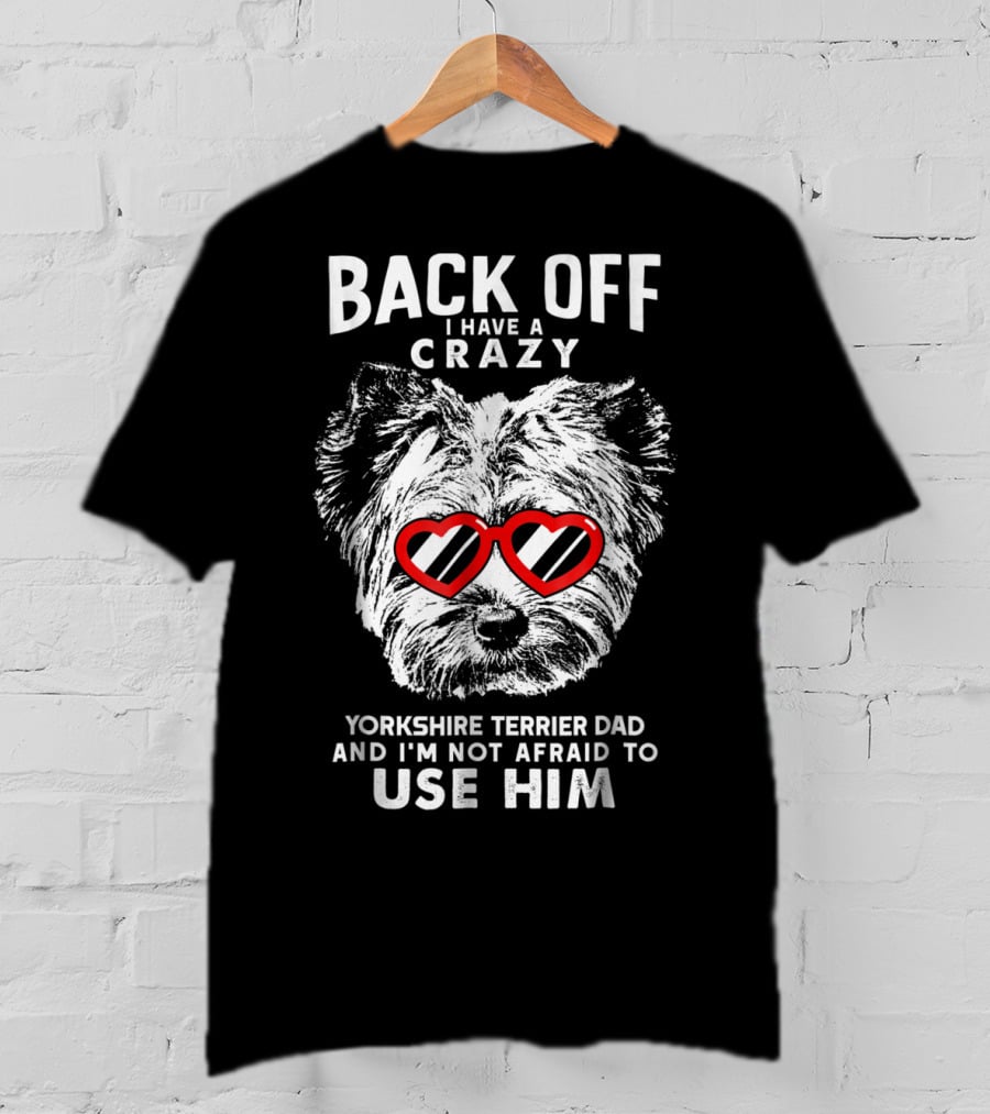 Back Off I Have A Crazy Yorkshire Terrier Dad And I'm Not Afraid To Use Him T-Shirt