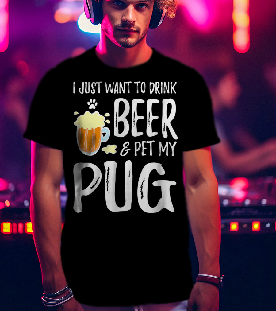 I Just Want To Drink Beer And Pet My Pug Dog Mom Or Dog Dad Idea86 T-Shirt