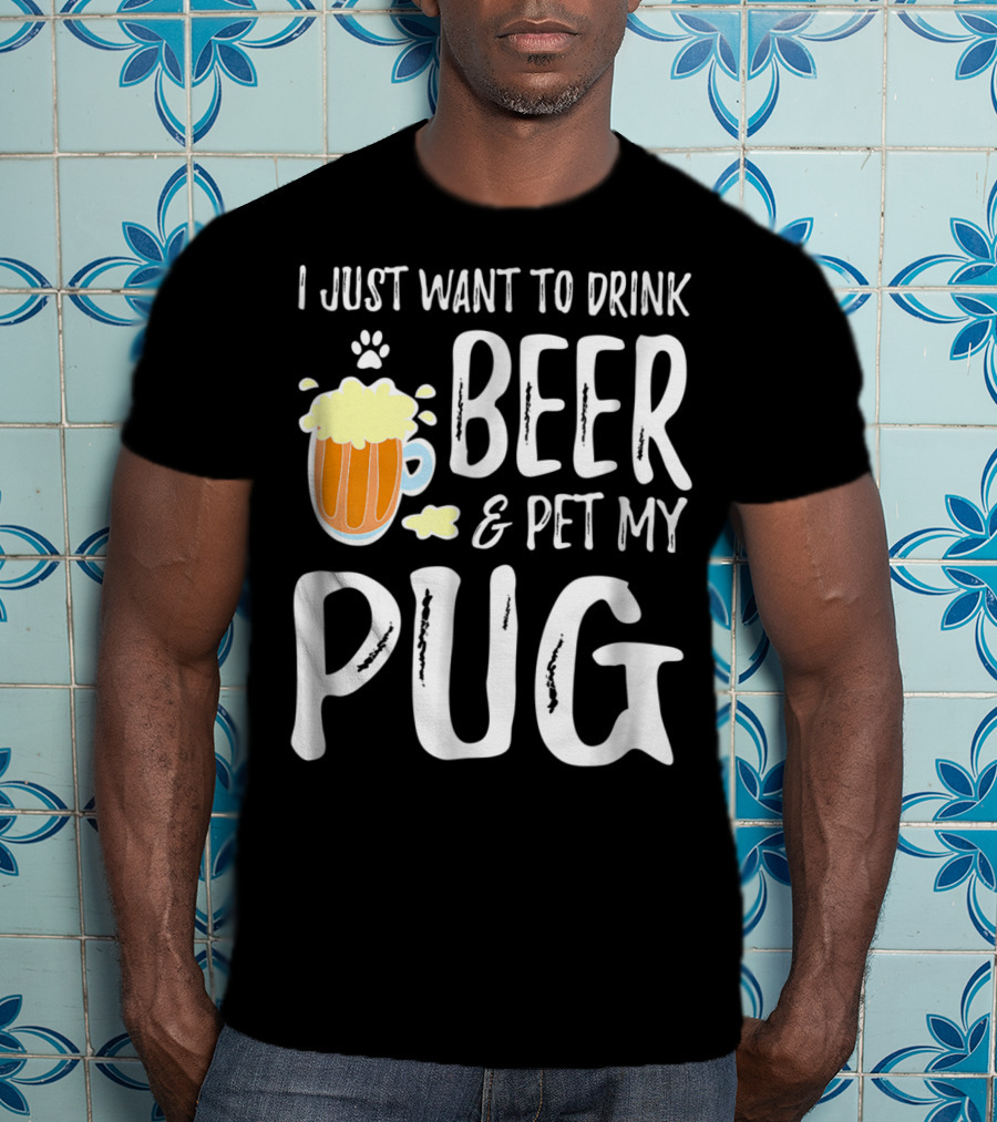 I Just Want To Drink Beer And Pet My Pug Dog Mom Or Dog Dad Idea86 T-Shirt