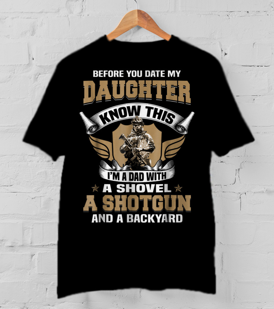 Before You Date My Daughter Know This I’m A Dad With A Shovel A Shotgun And A Backyard T-Shirt