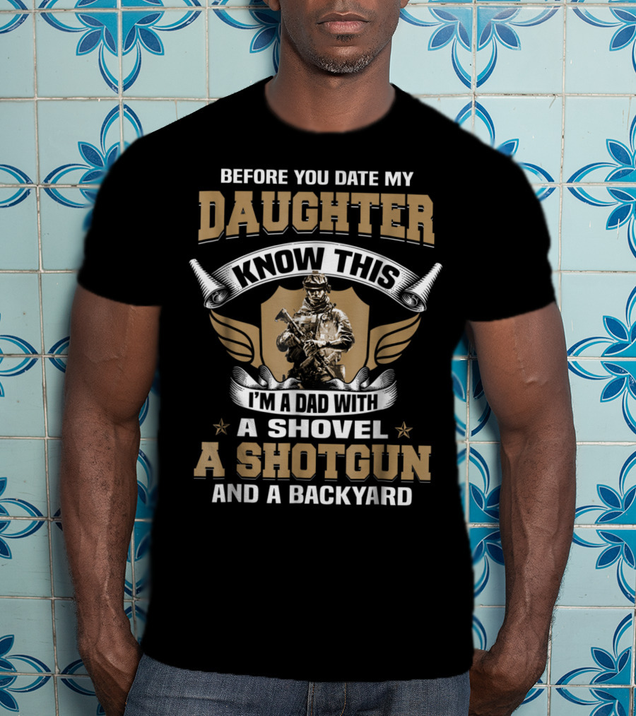 Before You Date My Daughter Know This I’m A Dad With A Shovel A Shotgun And A Backyard T-Shirt