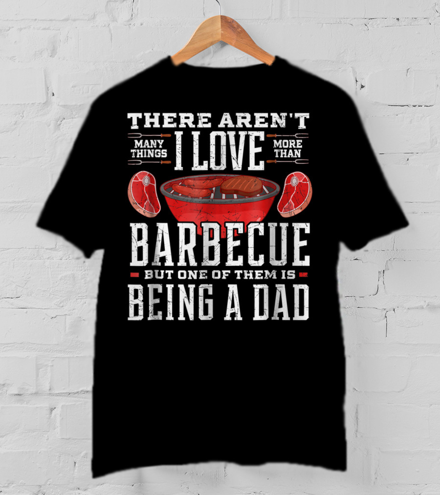 There Aren't Many Things I Love More Than Barbecue But One Of Them Is Being A Dad T-Shirt