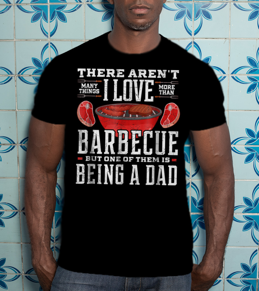 There Aren't Many Things I Love More Than Barbecue But One Of Them Is Being A Dad T-Shirt