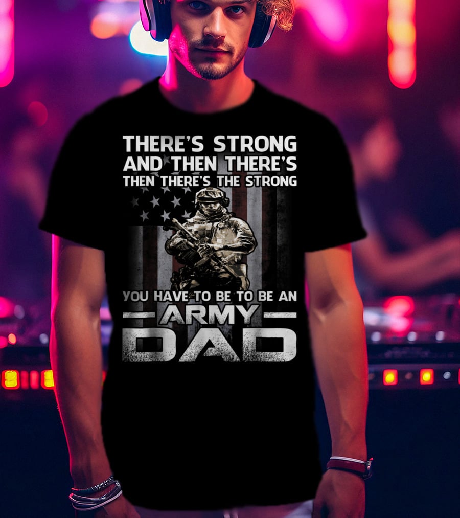 There's Strong And Then There's The Strong You Have To Be To Be An Army Dad T-Shirt