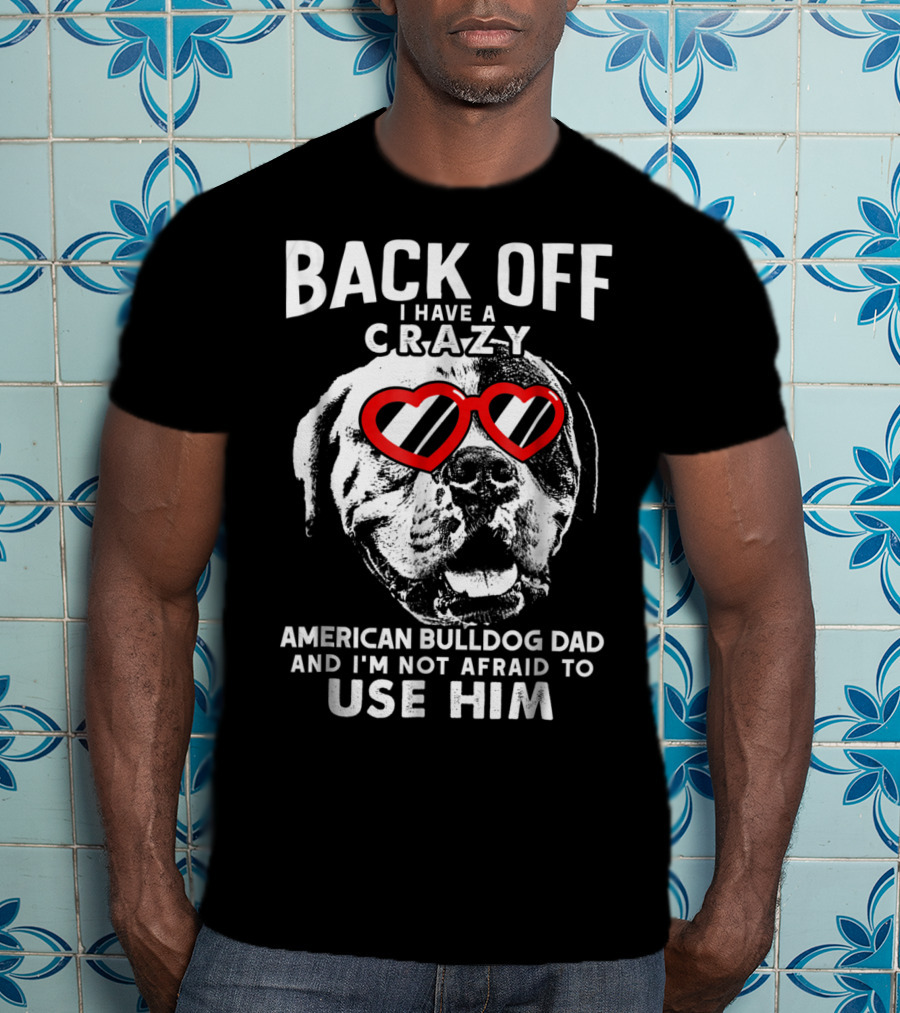 Back Off I Have A Crazy American Bulldog Dad And I'm Not Afraid To Use Him T-Shirt