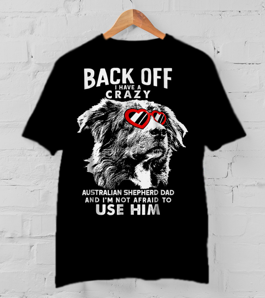 Back Off I Have A Crazy Australian Shepherd Dad And I'm Not Afraid To Use Him T-Shirt
