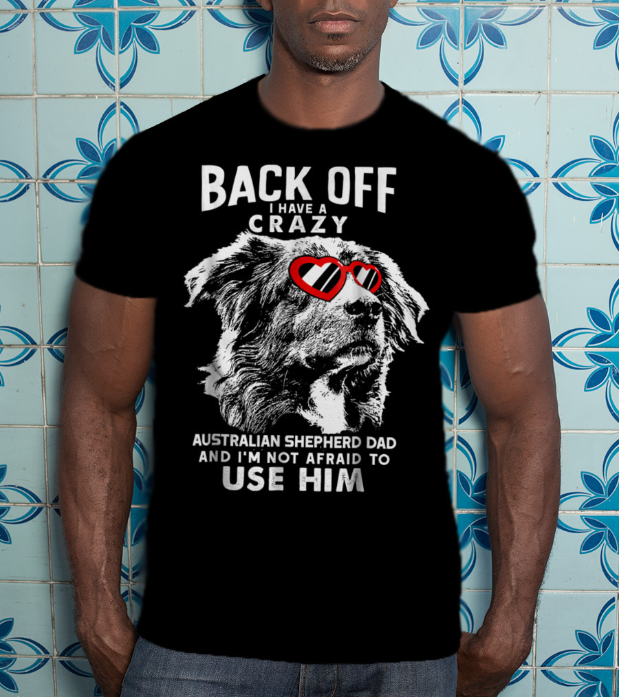 Back Off I Have A Crazy Australian Shepherd Dad And I'm Not Afraid To Use Him T-Shirt