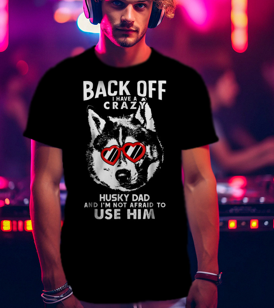 Back Off I Have A Crazy Husky Dad And I'm Not Afraid To Use Him T-Shirt