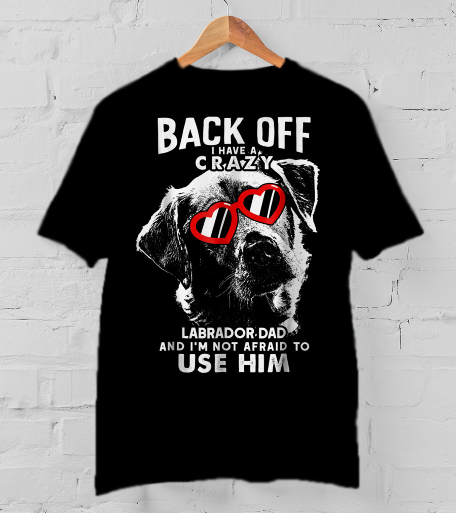 Back Off I Have A Crazy Labrador Dad And I'm Not Afraid To Use Him T-Shirt