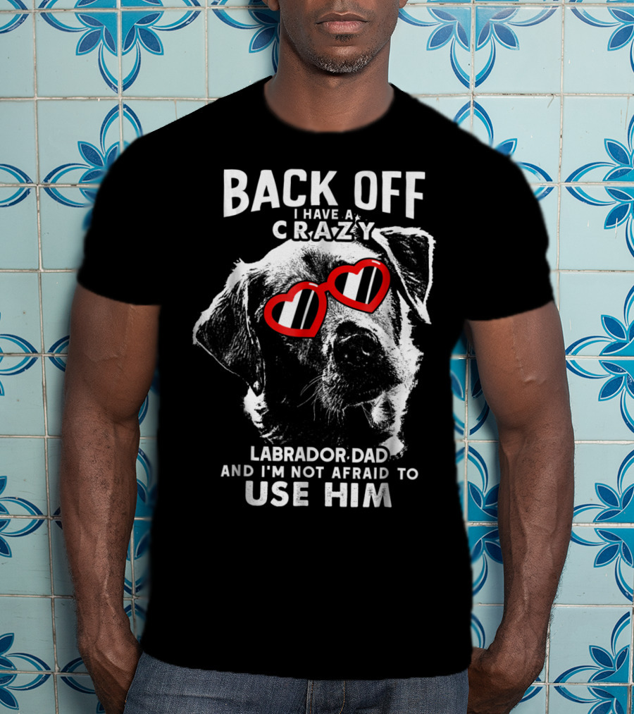 Back Off I Have A Crazy Labrador Dad And I'm Not Afraid To Use Him T-Shirt