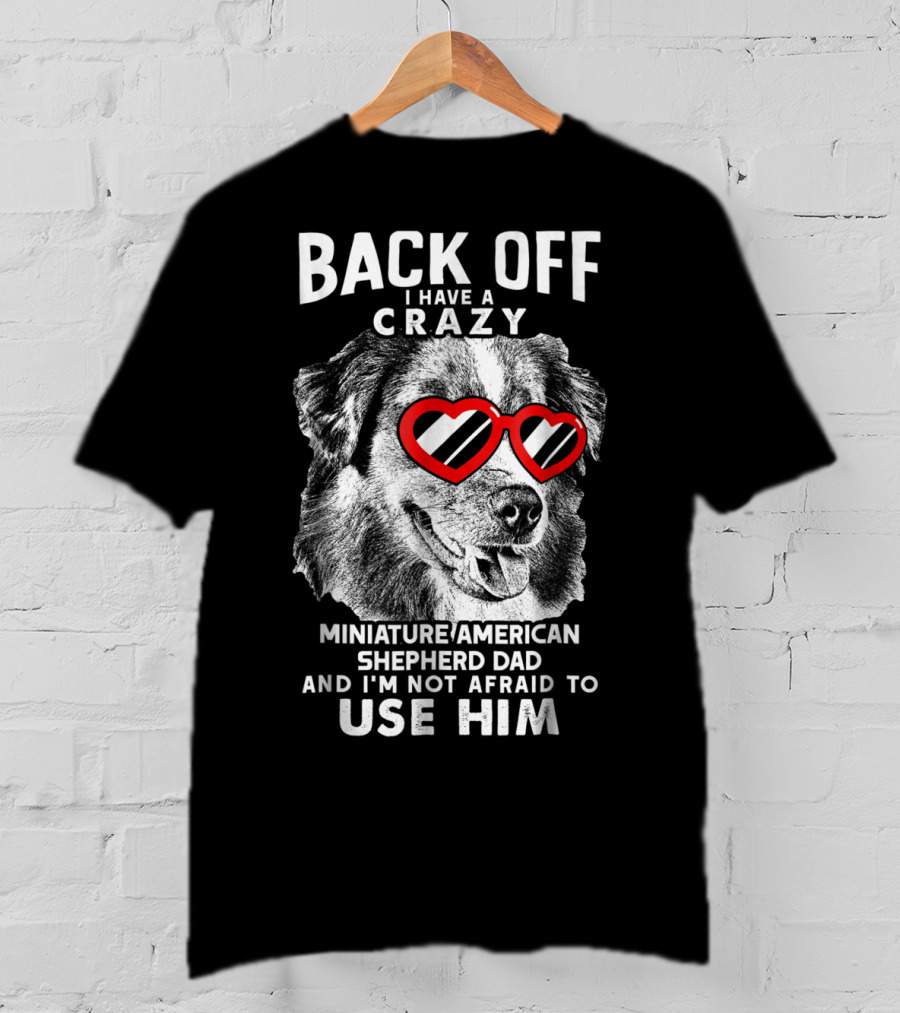 Back Off I Have A Crazy Miniature American Shepherd Dad And I'm Not Afraid To Use Him T-Shirt