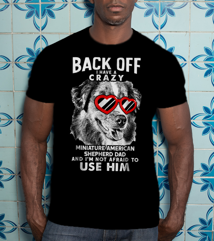 Back Off I Have A Crazy Miniature American Shepherd Dad And I'm Not Afraid To Use Him T-Shirt