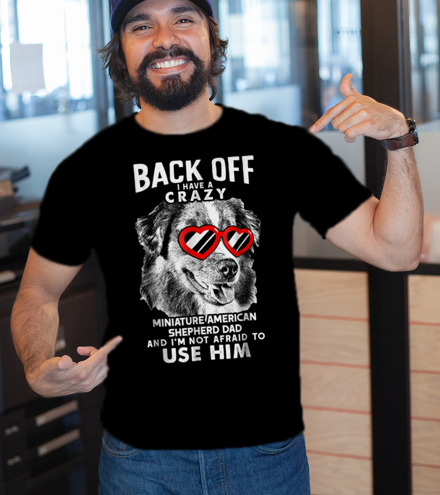 Back Off I Have A Crazy Miniature American Shepherd Dad And I'm Not Afraid To Use Him T-Shirt