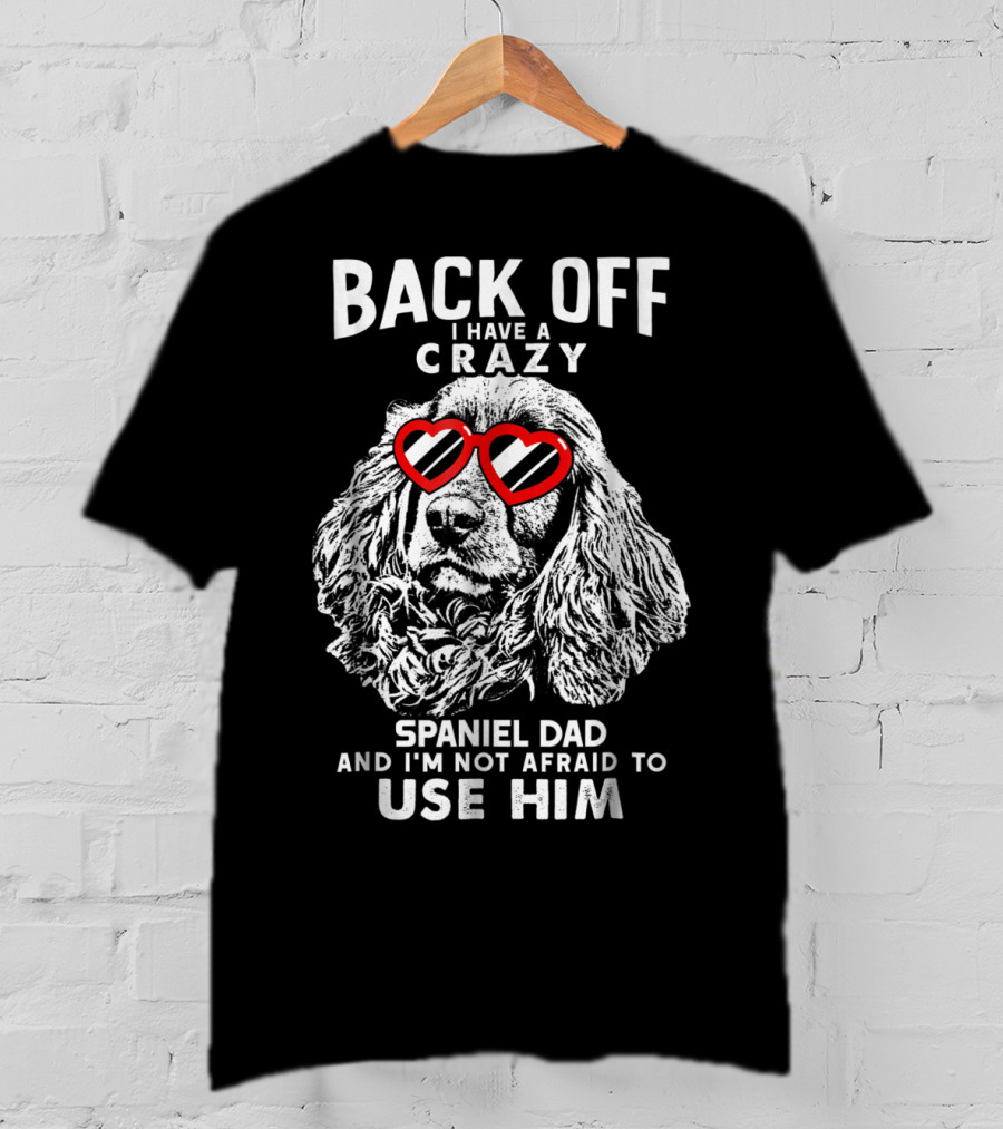 Back Off I Have A Crazy Spaniel Dad And I'm Not Afraid To Use Him T-Shirt