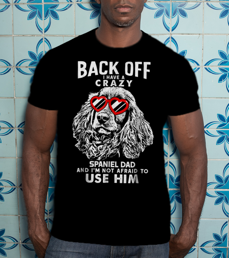 Back Off I Have A Crazy Spaniel Dad And I'm Not Afraid To Use Him T-Shirt