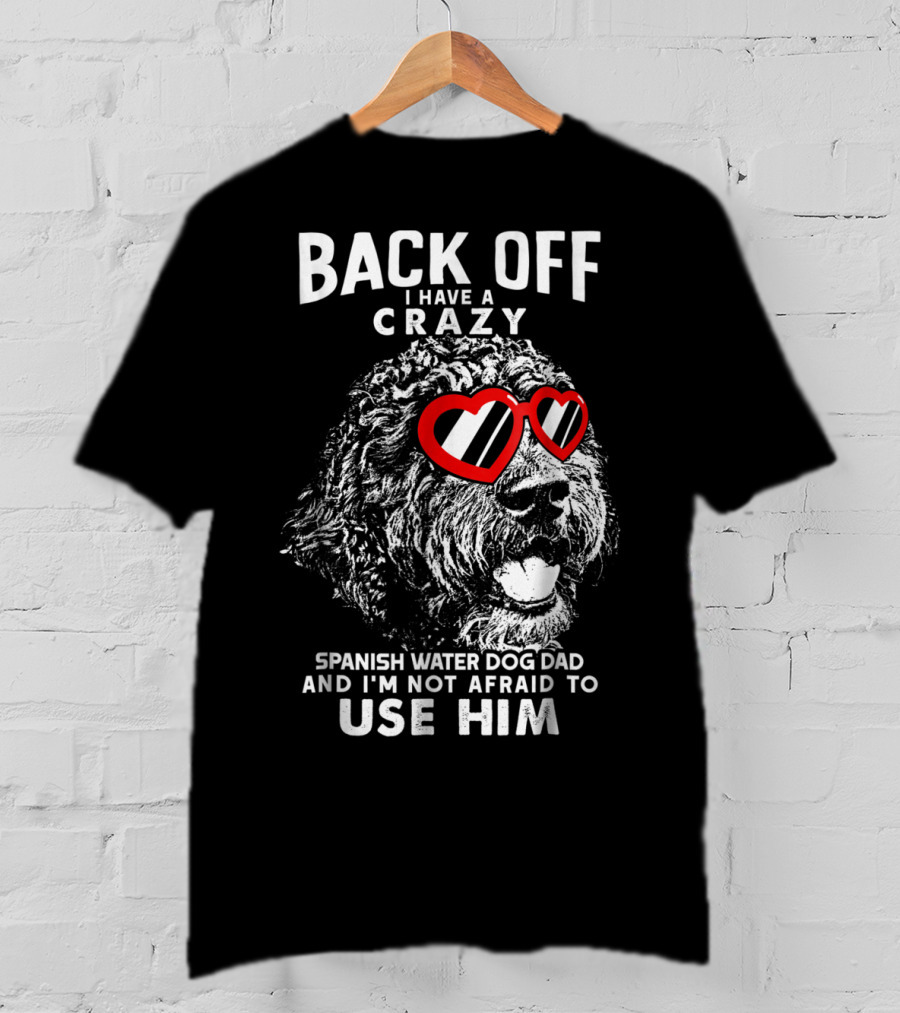 Back Off I Have A Crazy Spanish Water Dog Dad And I'm Not Afraid To Use Him T-Shirt