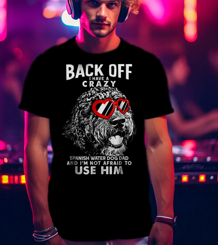 Back Off I Have A Crazy Spanish Water Dog Dad And I'm Not Afraid To Use Him T-Shirt