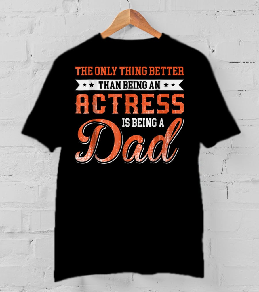 The Only Thing Better Than Being An Actress Is Being A Dad T-Shirt