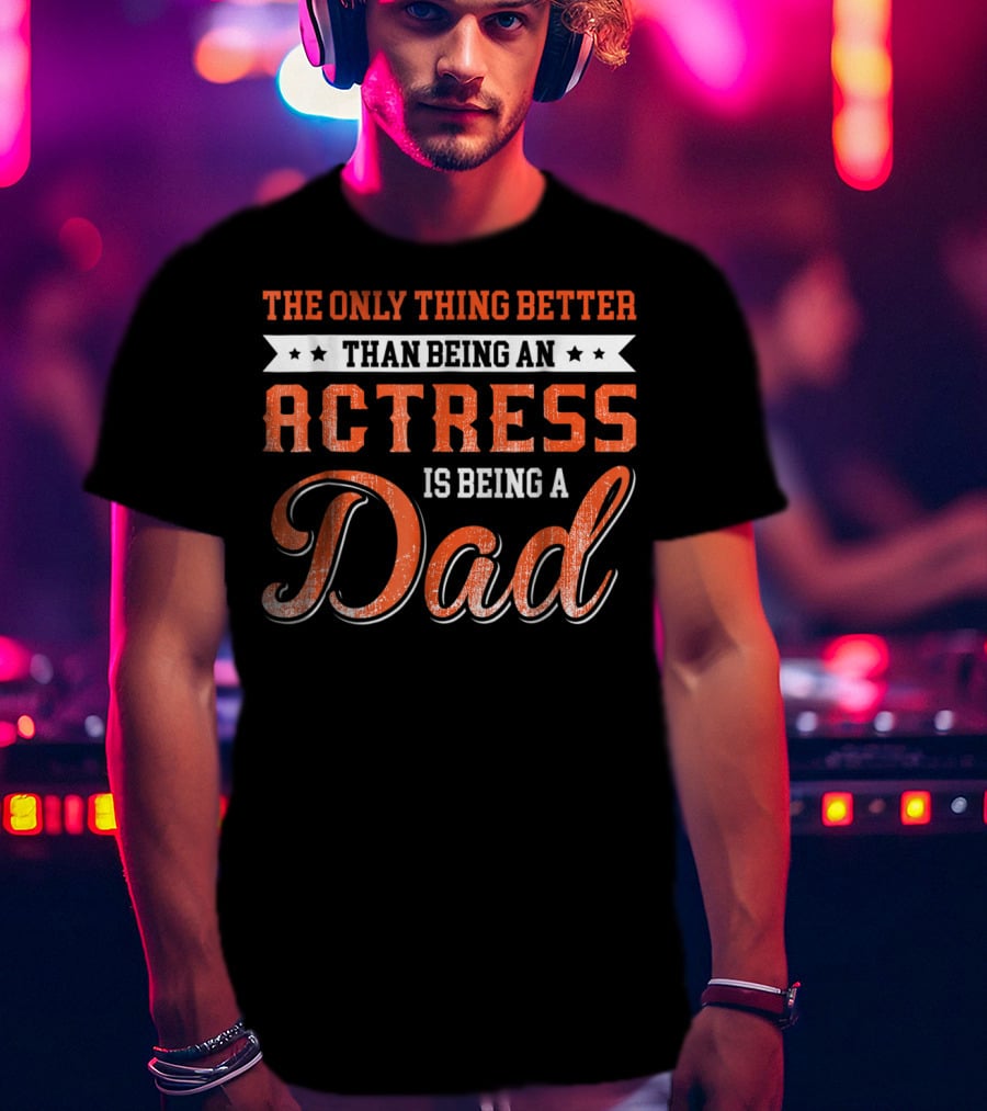 The Only Thing Better Than Being An Actress Is Being A Dad T-Shirt