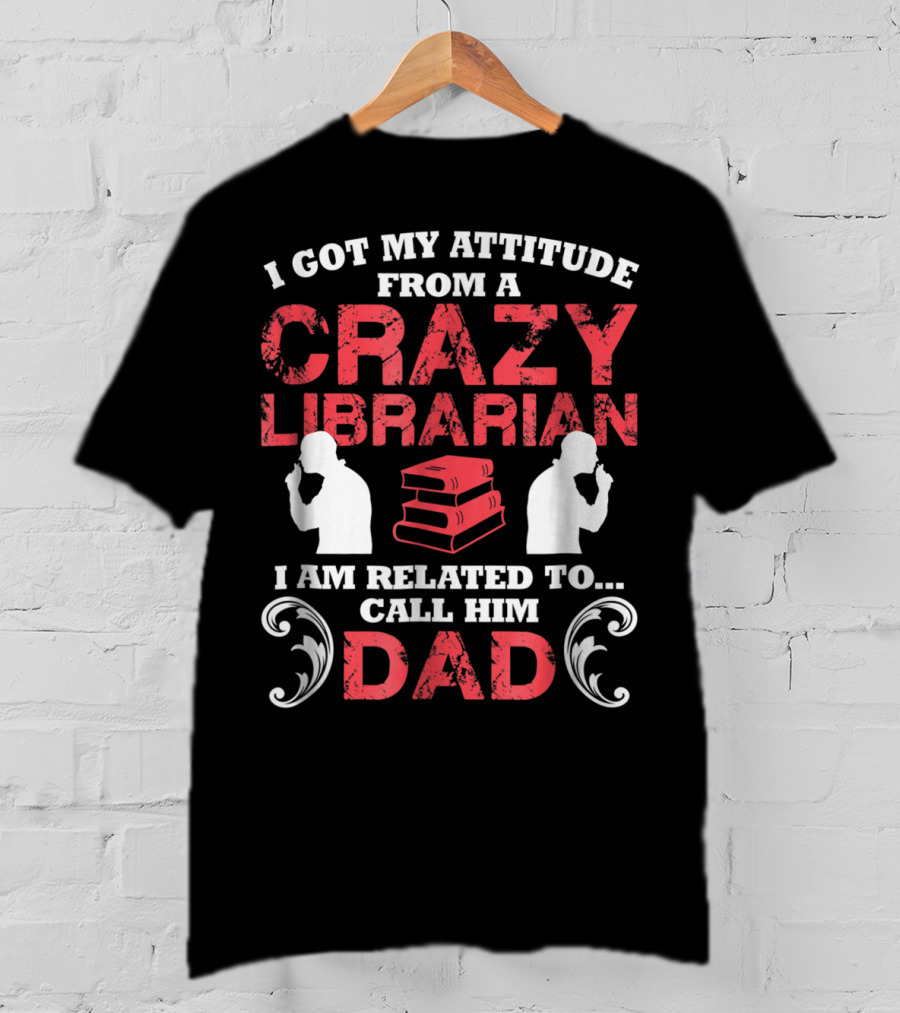 I Got My Attitude From A Crazy Librarian I Am Related To Call Him Dad T-Shirt