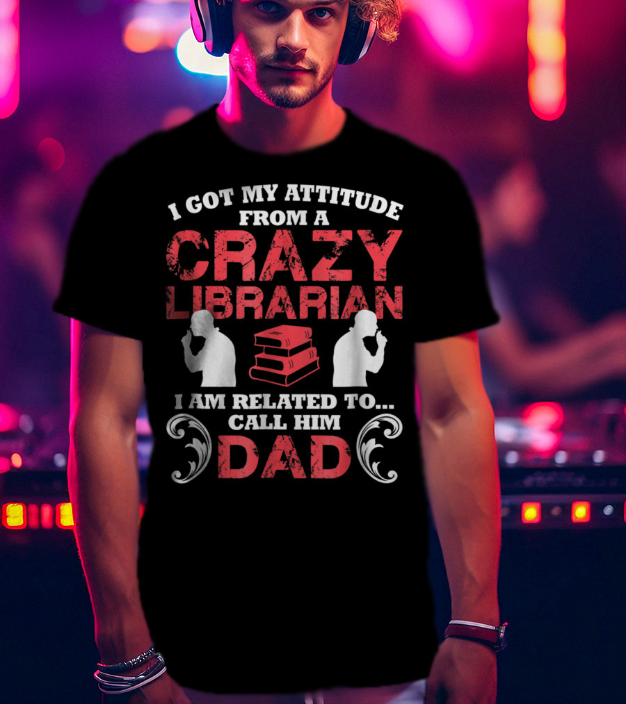 I Got My Attitude From A Crazy Librarian I Am Related To Call Him Dad T-Shirt